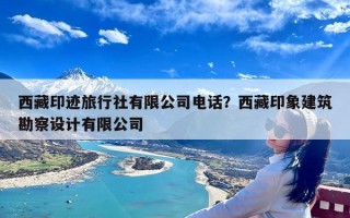 西藏印迹旅行社有限公司电话？西藏印象建筑勘察设计有限公司