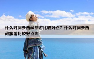 什么时间去西藏旅游比较好点？什么时间去西藏旅游比较好点呢