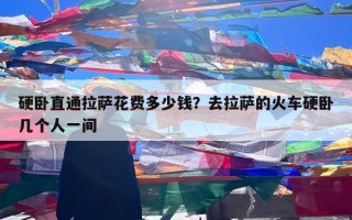 硬卧直通拉萨花费多少钱？去拉萨的火车硬卧几个人一间