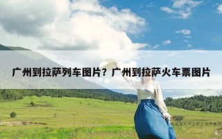 广州到拉萨列车图片？广州到拉萨火车票图片