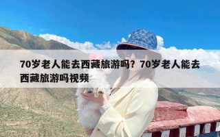 70岁老人能去西藏旅游吗？70岁老人能去西藏旅游吗视频