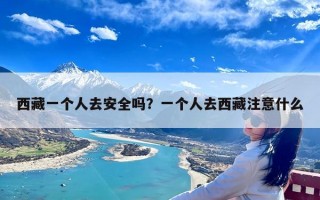 西藏一个人去安全吗？一个人去西藏注意什么