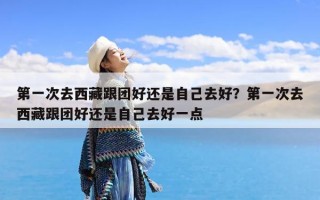 第一次去西藏跟团好还是自己去好？第一次去西藏跟团好还是自己去好一点