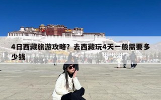 4日西藏旅游攻略？去西藏玩4天一般需要多少钱