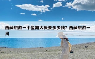 西藏旅游一个星期大概要多少钱？西藏旅游一周