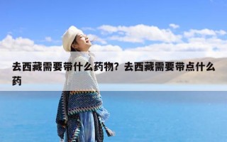 去西藏需要带什么药物？去西藏需要带点什么药