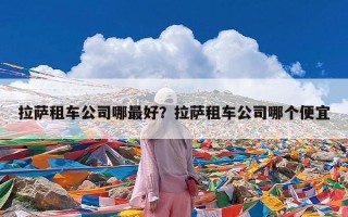 拉萨租车公司哪最好？拉萨租车公司哪个便宜