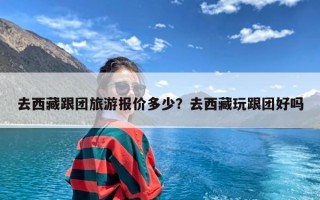 去西藏跟团旅游报价多少？去西藏玩跟团好吗