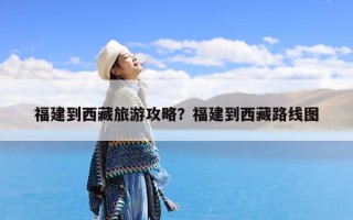 福建到西藏旅游攻略？福建到西藏路线图