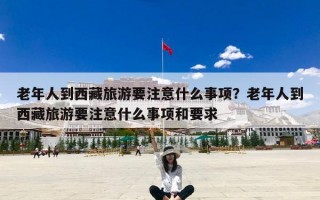 老年人到西藏旅游要注意什么事项？老年人到西藏旅游要注意什么事项和要求