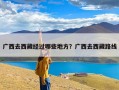 广西去西藏经过哪些地方？广西去西藏路线