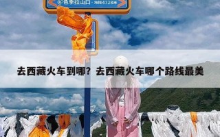 去西藏火车到哪？去西藏火车哪个路线最美