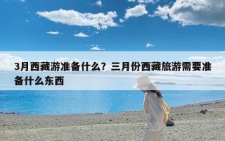 3月西藏游准备什么？三月份西藏旅游需要准备什么东西