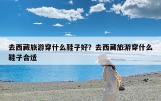 去西藏旅游穿什么鞋子好？去西藏旅游穿什么鞋子合适