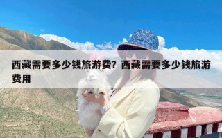 西藏需要多少钱旅游费？西藏需要多少钱旅游费用