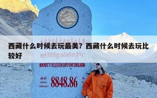 西藏什么时候去玩最美？西藏什么时候去玩比较好