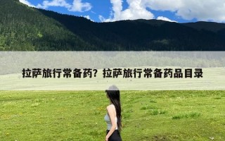 拉萨旅行常备药？拉萨旅行常备药品目录