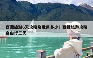 西藏旅游6天攻略及费用多少？西藏旅游攻略自由行三天
