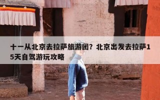 十一从北京去拉萨旅游团？北京出发去拉萨15天自驾游玩攻略