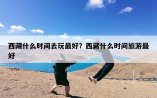 西藏什么时间去玩最好？西藏什么时间旅游最好