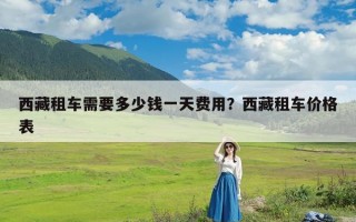 西藏租车需要多少钱一天费用？西藏租车价格表