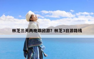 林芝三天两晚跟团游？林芝3日游路线