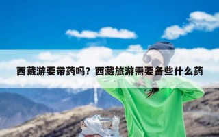 西藏游要带药吗？西藏旅游需要备些什么药