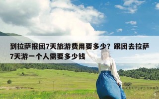 到拉萨报团7天旅游费用要多少？跟团去拉萨7天游一个人需要多少钱