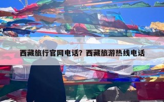 西藏旅行官网电话？西藏旅游热线电话