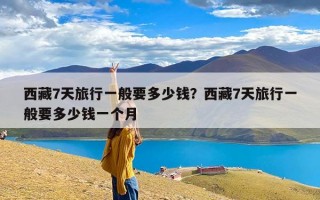 西藏7天旅行一般要多少钱？西藏7天旅行一般要多少钱一个月