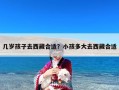 几岁孩子去西藏合适？小孩多大去西藏合适