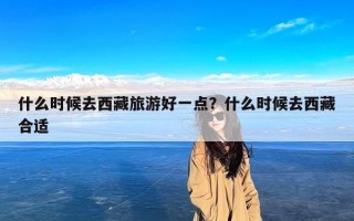 什么时候去西藏旅游好一点？什么时候去西藏合适