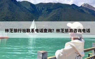 林芝旅行社联系电话查询？林芝旅游咨询电话