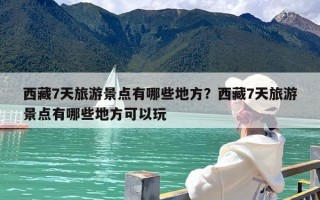 西藏7天旅游景点有哪些地方？西藏7天旅游景点有哪些地方可以玩