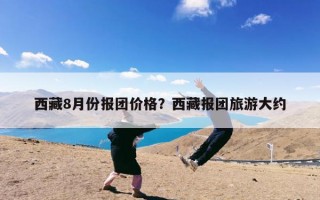 西藏8月份报团价格？西藏报团旅游大约