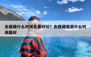 去西藏什么时候去最好玩？去西藏旅游什么时候最好