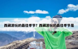 西藏游玩的最佳季节？西藏游玩的最佳季节是