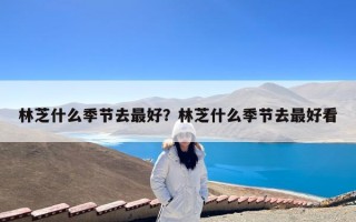 林芝什么季节去最好？林芝什么季节去最好看