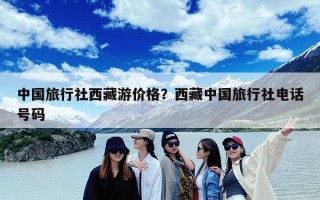 中国旅行社西藏游价格？西藏中国旅行社电话号码