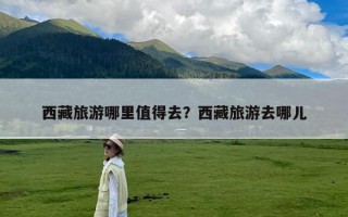 西藏旅游哪里值得去？西藏旅游去哪儿