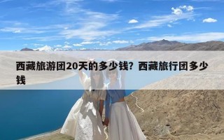 西藏旅游团20天的多少钱？西藏旅行团多少钱