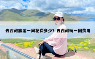 去西藏旅游一周花费多少？去西藏玩一圈费用