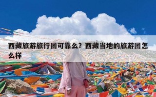 西藏旅游旅行团可靠么？西藏当地的旅游团怎么样