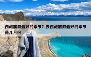 西藏旅游最好的季节？去西藏旅游最好的季节是几月份