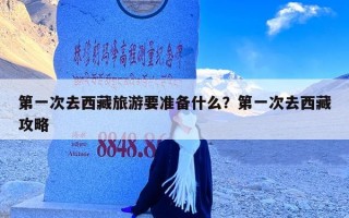 第一次去西藏旅游要准备什么？第一次去西藏攻略