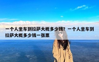 一个人坐车到拉萨大概多少钱？一个人坐车到拉萨大概多少钱一张票