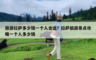 旅游拉萨多少钱一个人合适？拉萨旅游景点攻略一个人多少钱