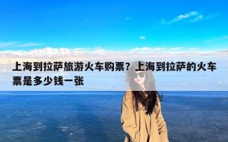 上海到拉萨旅游火车购票？上海到拉萨的火车票是多少钱一张