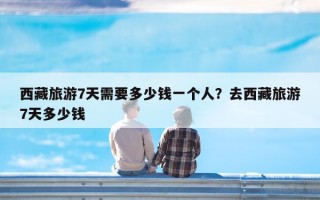西藏旅游7天需要多少钱一个人？去西藏旅游7天多少钱