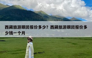 西藏旅游跟团报价多少？西藏旅游跟团报价多少钱一个月
